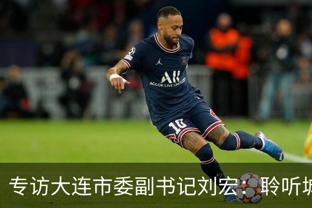 专访大连市委副书记刘宏：聆听城市的心跳和脉搏