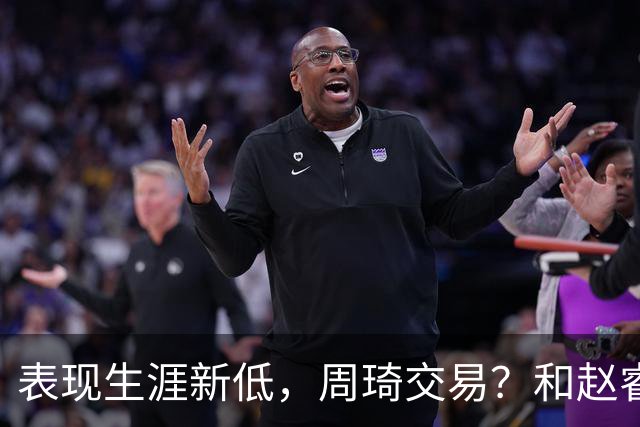 表现生涯新低，周琦交易？和赵睿互动，谁注意他表态，去向曝光