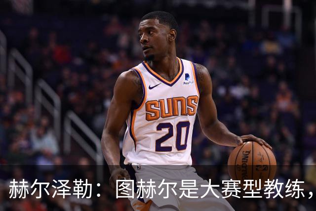 赫尔泽勒：图赫尔是大赛型教练，他为英格兰队带回了团结精神